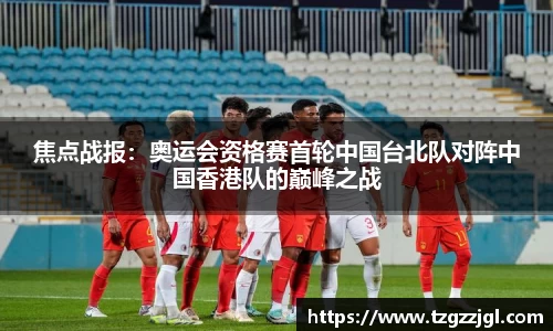 焦点战报：奥运会资格赛首轮中国台北队对阵中国香港队的巅峰之战