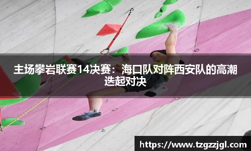 主场攀岩联赛14决赛：海口队对阵西安队的高潮迭起对决