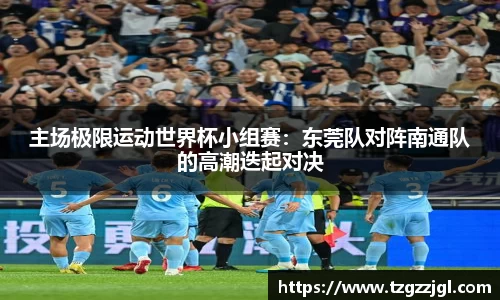 主场极限运动世界杯小组赛：东莞队对阵南通队的高潮迭起对决