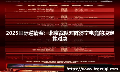 2025国际邀请赛：北京战队对阵济宁电竞的决定性对决