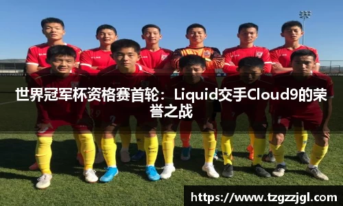 世界冠军杯资格赛首轮：Liquid交手Cloud9的荣誉之战