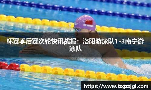 杯赛季后赛次轮快讯战报：洛阳游泳队1-3南宁游泳队