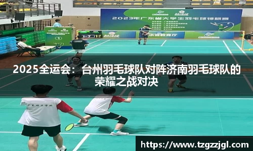 2025全运会：台州羽毛球队对阵济南羽毛球队的荣耀之战对决