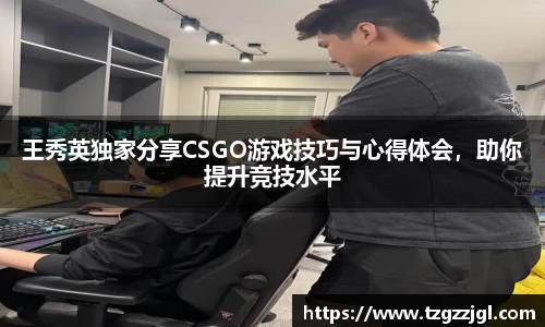 王秀英独家分享CSGO游戏技巧与心得体会，助你提升竞技水平