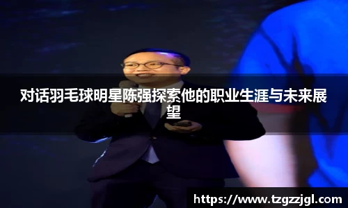 对话羽毛球明星陈强探索他的职业生涯与未来展望