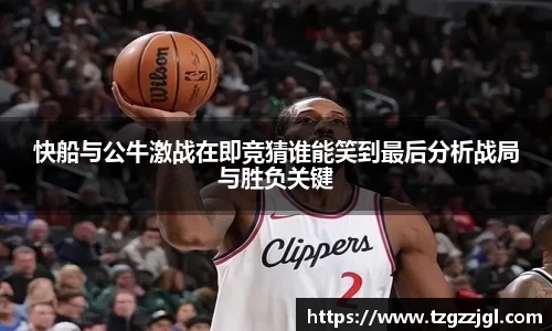 快船与公牛激战在即竞猜谁能笑到最后分析战局与胜负关键